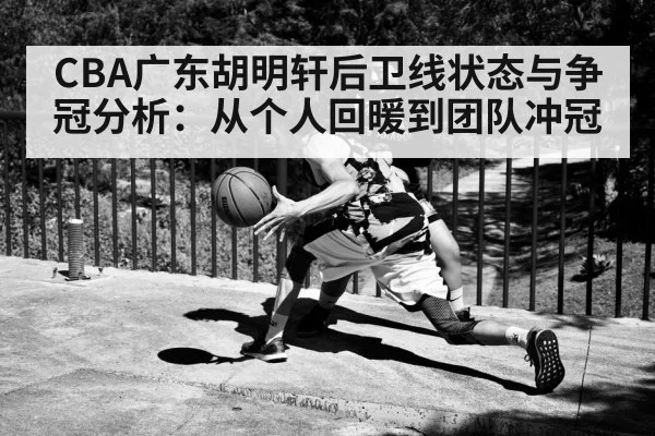CBA广东胡明轩后卫线状态与争冠分析:从个人回暖到团队冲冠