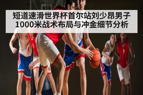短道速滑世界杯首尔站刘少昂男子1000米战术布局与冲金细节分析