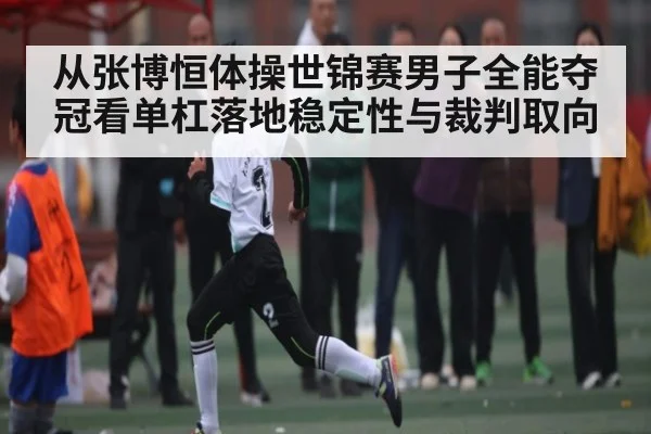 从张博恒体操世锦赛男子全能夺冠看单杠落地稳定性与裁判取向 - c7c7